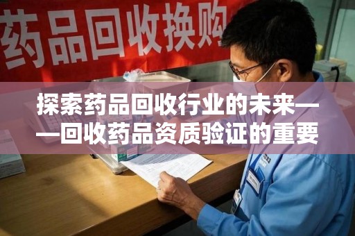 东莞探索药品回收行业的未来——回收药品资质验证的重要性与挑战