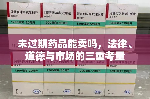 东莞未过期药品能卖吗，法律、道德与市场的三重考量