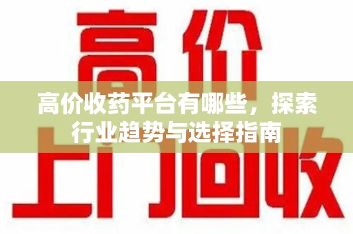 东莞高价收药平台有哪些，探索行业趋势与选择指南