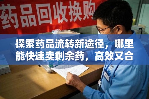 东莞探索药品流转新途径，哪里能快速卖剩余药，高效又合规