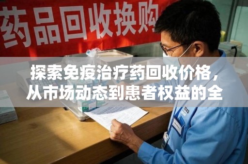 东莞探索免疫治疗药回收价格，从市场动态到患者权益的全面解析