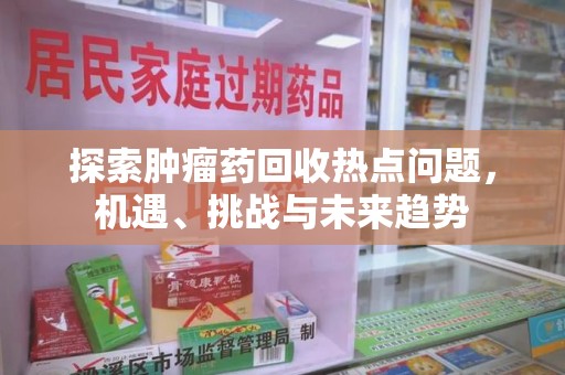 东莞探索肿瘤药回收热点问题，机遇、挑战与未来趋势