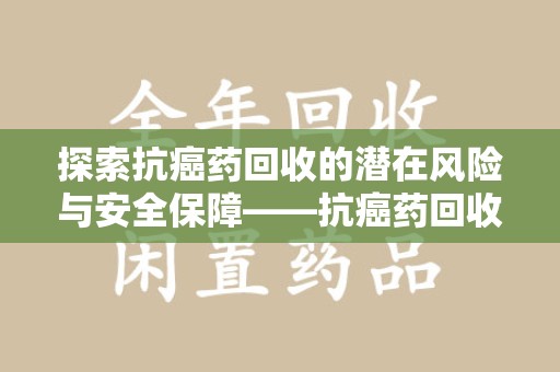 东莞探索抗癌药回收的潜在风险与安全保障——抗癌药回收安全吗？