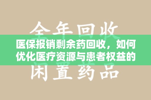 东莞医保报销剩余药回收，如何优化医疗资源与患者权益的平衡