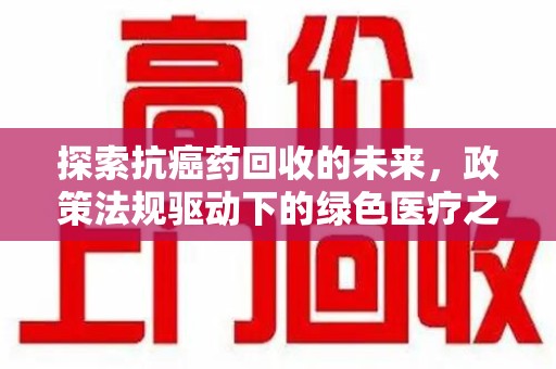 东莞探索抗癌药回收的未来，政策法规驱动下的绿色医疗之路