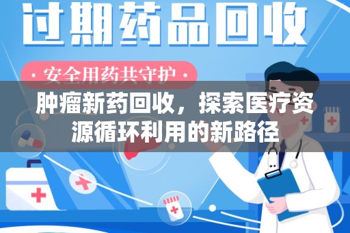 东莞肿瘤新药回收，探索医疗资源循环利用的新路径