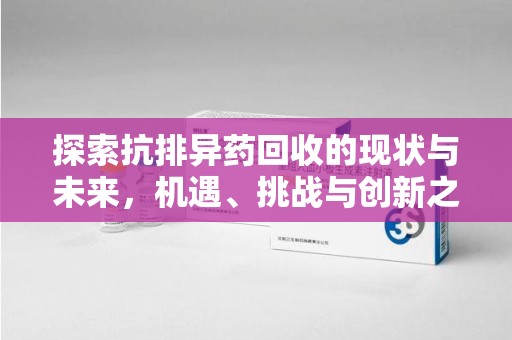 东莞探索抗排异药回收的现状与未来，机遇、挑战与创新之路