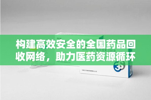 东莞构建高效安全的全国药品回收网络，助力医药资源循环利用