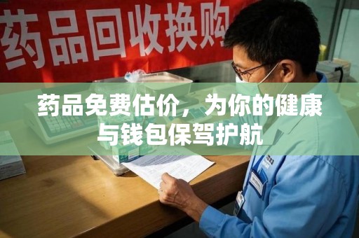 东莞药品免费估价，为你的健康与钱包保驾护航