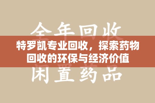 东莞特罗凯专业回收，探索药物回收的环保与经济价值