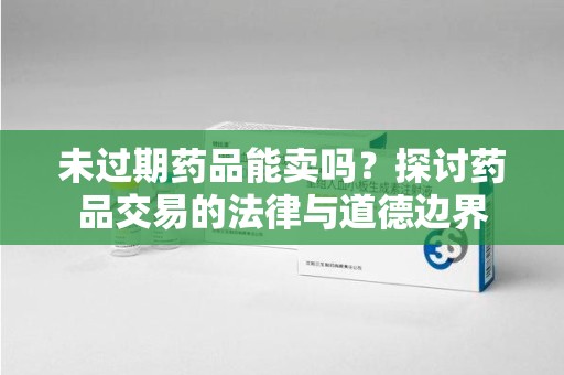 东莞未过期药品能卖吗？探讨药品交易的法律与道德边界