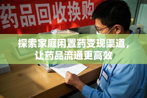 东莞探索家庭闲置药变现渠道，让药品流通更高效