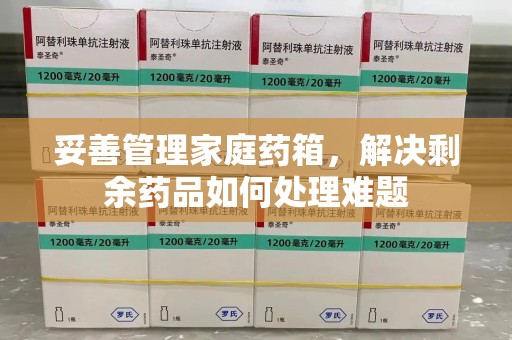 东莞妥善管理家庭药箱，解决剩余药品如何处理难题
