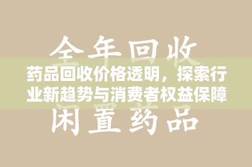 东莞药品回收价格透明，探索行业新趋势与消费者权益保障