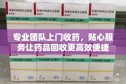 东莞专业团队上门收药，贴心服务让药品回收更高效便捷