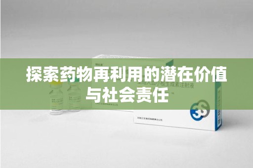 东莞探索药物再利用的潜在价值与社会责任