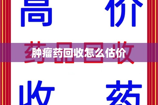 东莞肿瘤药回收怎么估价