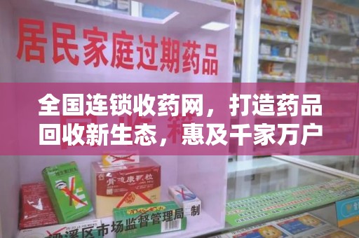东莞全国连锁收药网，打造药品回收新生态，惠及千家万户