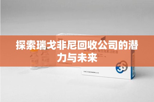 东莞探索瑞戈非尼回收公司的潜力与未来