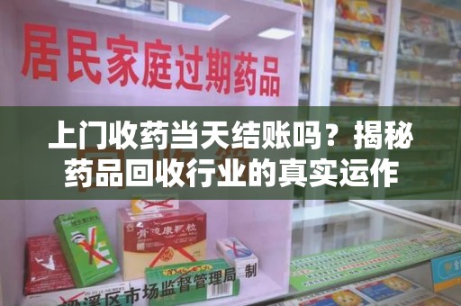 东莞上门收药当天结账吗？揭秘药品回收行业的真实运作