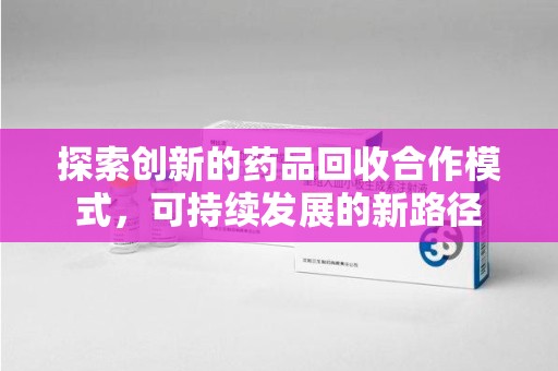 东莞探索创新的药品回收合作模式，可持续发展的新路径