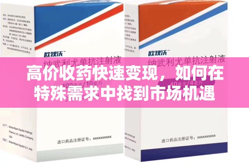 东莞高价收药快速变现，如何在特殊需求中找到市场机遇