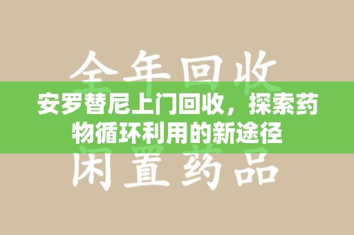 东莞安罗替尼上门回收，探索药物循环利用的新途径