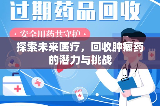 东莞探索未来医疗，回收肿瘤药的潜力与挑战
