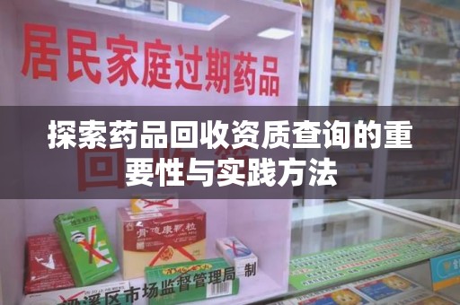东莞探索药品回收资质查询的重要性与实践方法