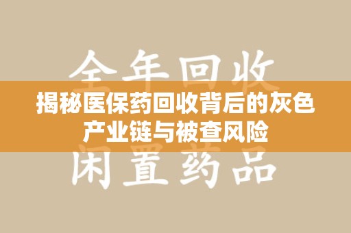 东莞揭秘医保药回收背后的灰色产业链与被查风险