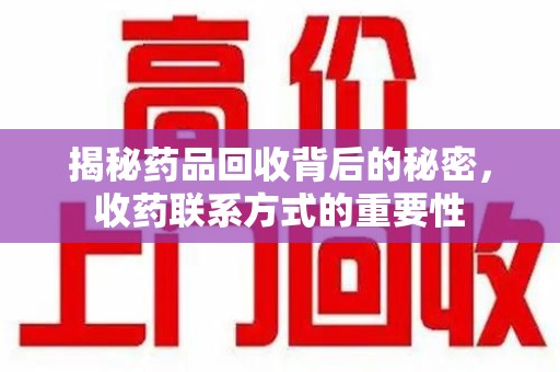 东莞揭秘药品回收背后的秘密，收药联系方式的重要性