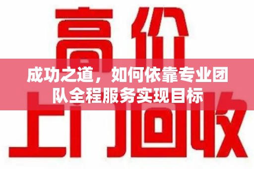 东莞成功之道，如何依靠专业团队全程服务实现目标