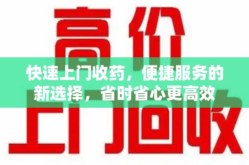 东莞快速上门收药，便捷服务的新选择，省时省心更高效