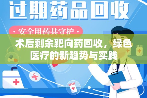 东莞术后剩余靶向药回收，绿色医疗的新趋势与实践