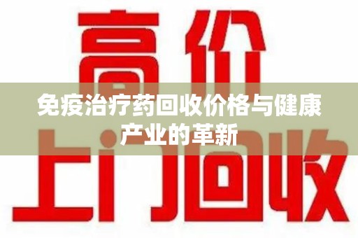 东莞免疫治疗药回收价格与健康产业的革新