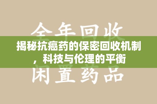 东莞揭秘抗癌药的保密回收机制，科技与伦理的平衡