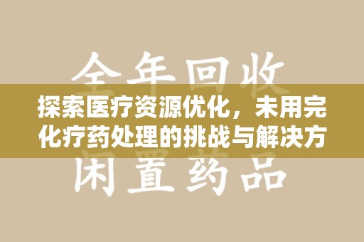 东莞探索医疗资源优化，未用完化疗药处理的挑战与解决方案