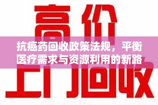 东莞抗癌药回收政策法规，平衡医疗需求与资源利用的新路径