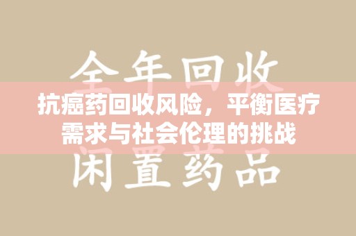东莞抗癌药回收风险，平衡医疗需求与社会伦理的挑战
