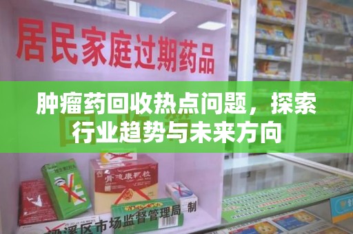 东莞肿瘤药回收热点问题，探索行业趋势与未来方向