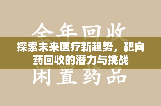 东莞探索未来医疗新趋势，靶向药回收的潜力与挑战
