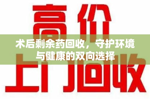 东莞术后剩余药回收，守护环境与健康的双向选择