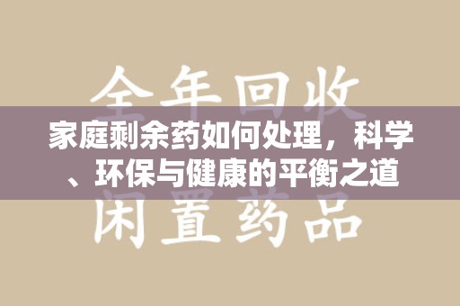 东莞家庭剩余药如何处理，科学、环保与健康的平衡之道