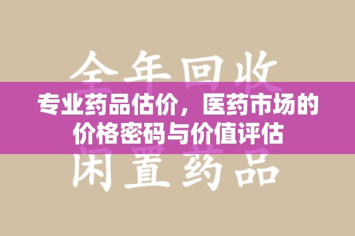 东莞专业药品估价，医药市场的价格密码与价值评估