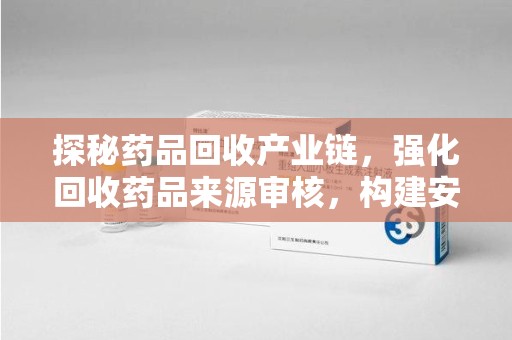 东莞探秘药品回收产业链，强化回收药品来源审核，构建安全健康体系