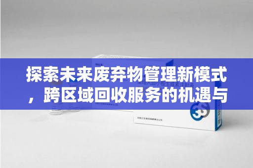 东莞探索未来废弃物管理新模式，跨区域回收服务的机遇与挑战