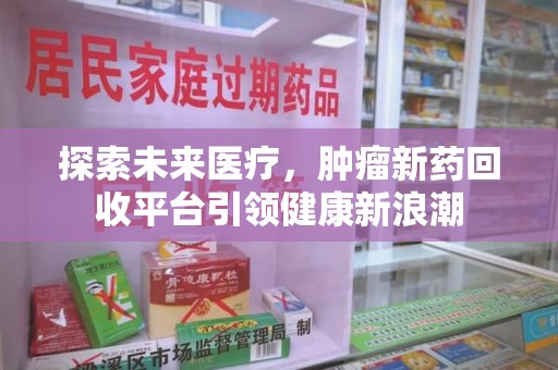 东莞探索未来医疗，肿瘤新药回收平台引领健康新浪潮