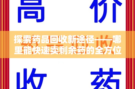 东莞探索药品回收新途径——哪里能快速卖剩余药的全方位解析