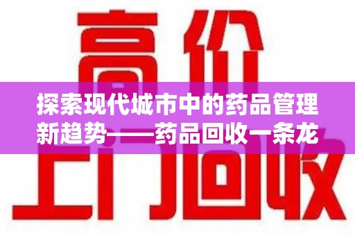 东莞探索现代城市中的药品管理新趋势——药品回收一条龙服务的崛起