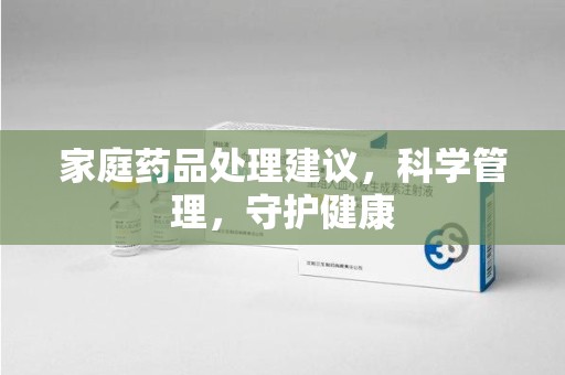 东莞家庭药品处理建议，科学管理，守护健康